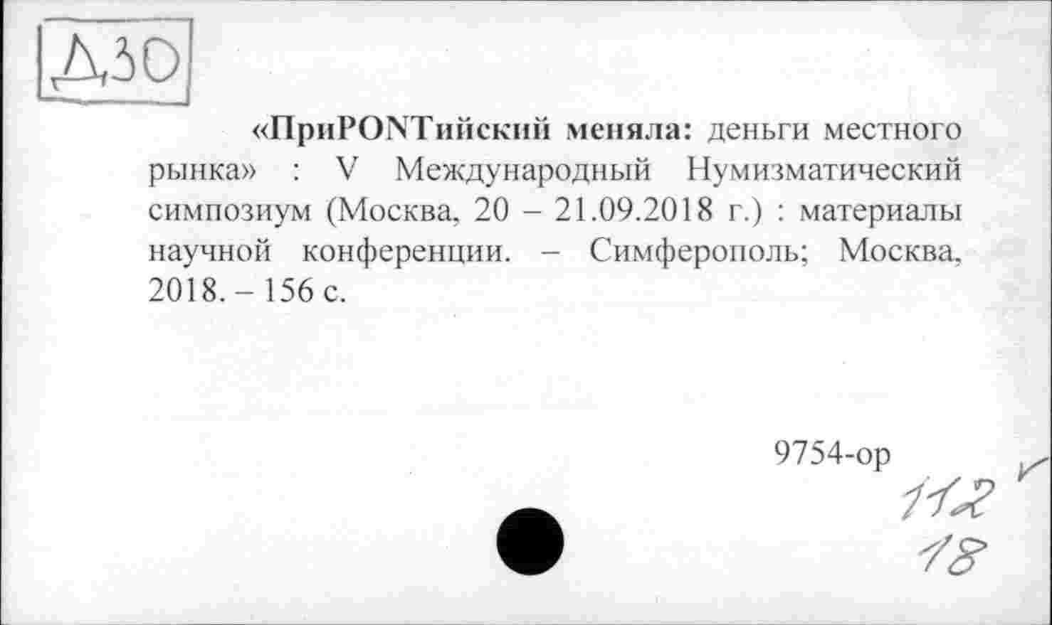 ﻿Д50
«ripiiPONTuîîcKHH меняла: деньги местного рынка» : V Международный Нумизматический симпозиум (Москва, 20 - 21.09.2018 г.) : материалы научной конференции. - Симферополь; Москва, 2018,- 156 с.
9754-ор